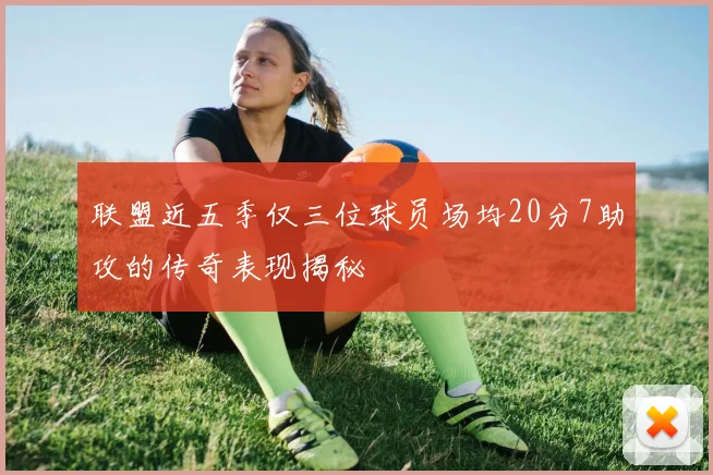联盟近五季仅三位球员场均20分7助攻的传奇表现揭秘