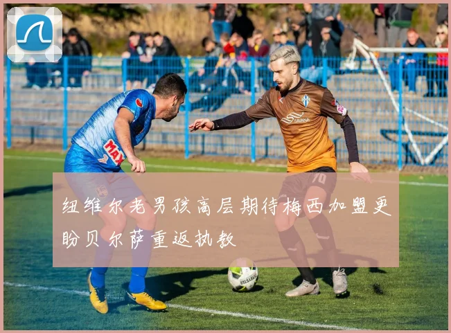 纽维尔老男孩高层期待梅西加盟更盼贝尔萨重返执教