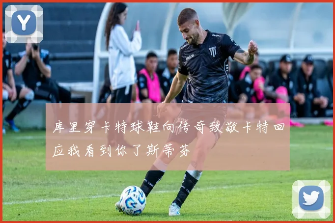 库里穿卡特球鞋向传奇致敬卡特回应我看到你了斯蒂芬