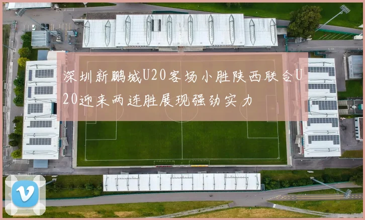 深圳新鹏城U20客场小胜陕西联合U20迎来两连胜展现强劲实力