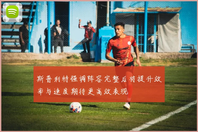 斯普利特强调阵容完整后将提升效率与速度期待更高效表现