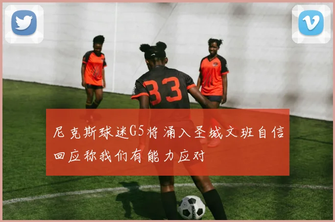 尼克斯球迷G5将涌入圣城文班自信回应称我们有能力应对
