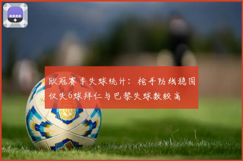 欧冠赛季失球统计：枪手防线稳固仅失6球拜仁与巴黎失球数较高
