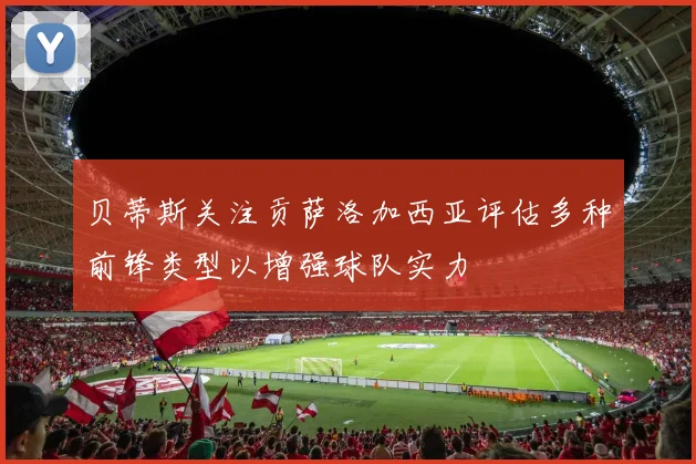 贝蒂斯关注贡萨洛加西亚评估多种前锋类型以增强球队实力