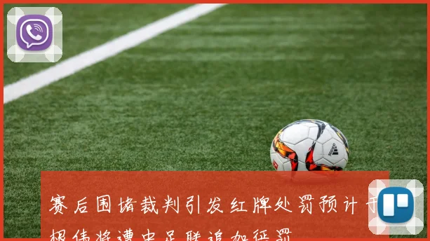 赛后围堵裁判引发红牌处罚预计于根伟将遭中足联追加惩罚