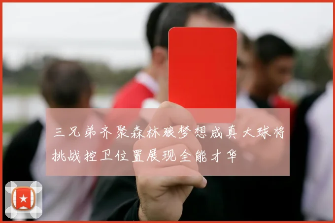 三兄弟齐聚森林狼梦想成真大球将挑战控卫位置展现全能才华