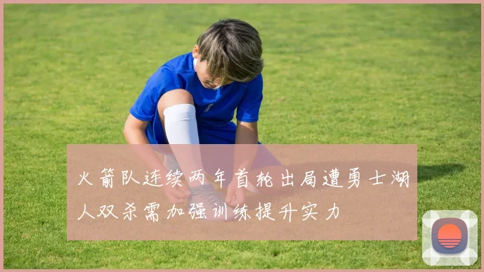 火箭队连续两年首轮出局遭勇士湖人双杀需加强训练提升实力