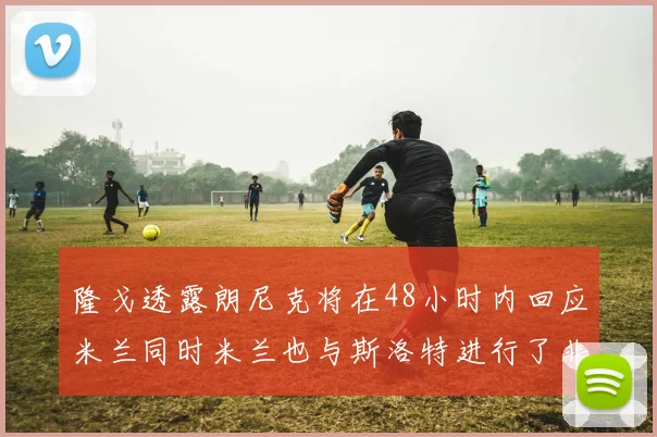 隆戈透露朗尼克将在48小时内回应米兰同时米兰也与斯洛特进行了非正式接触
