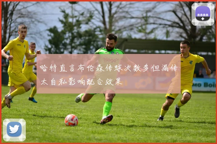 哈特直言布伦森传球次数多但漏传太自私影响配合效果