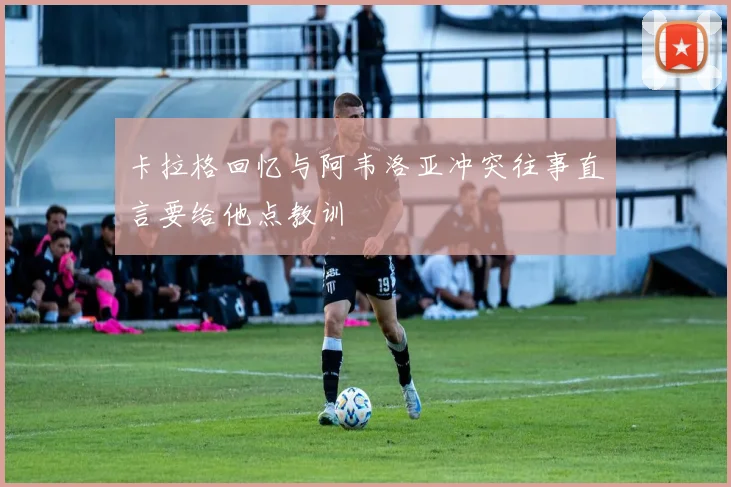 卡拉格回忆与阿韦洛亚冲突往事直言要给他点教训