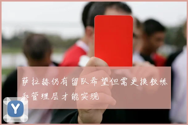 萨拉赫仍有留队希望但需更换教练和管理层才能实现
