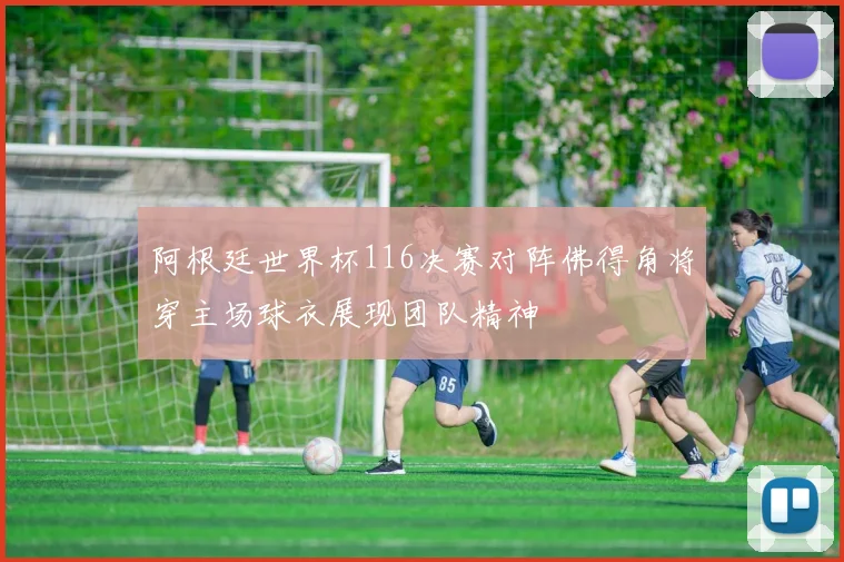 阿根廷世界杯116决赛对阵佛得角将穿主场球衣展现团队精神